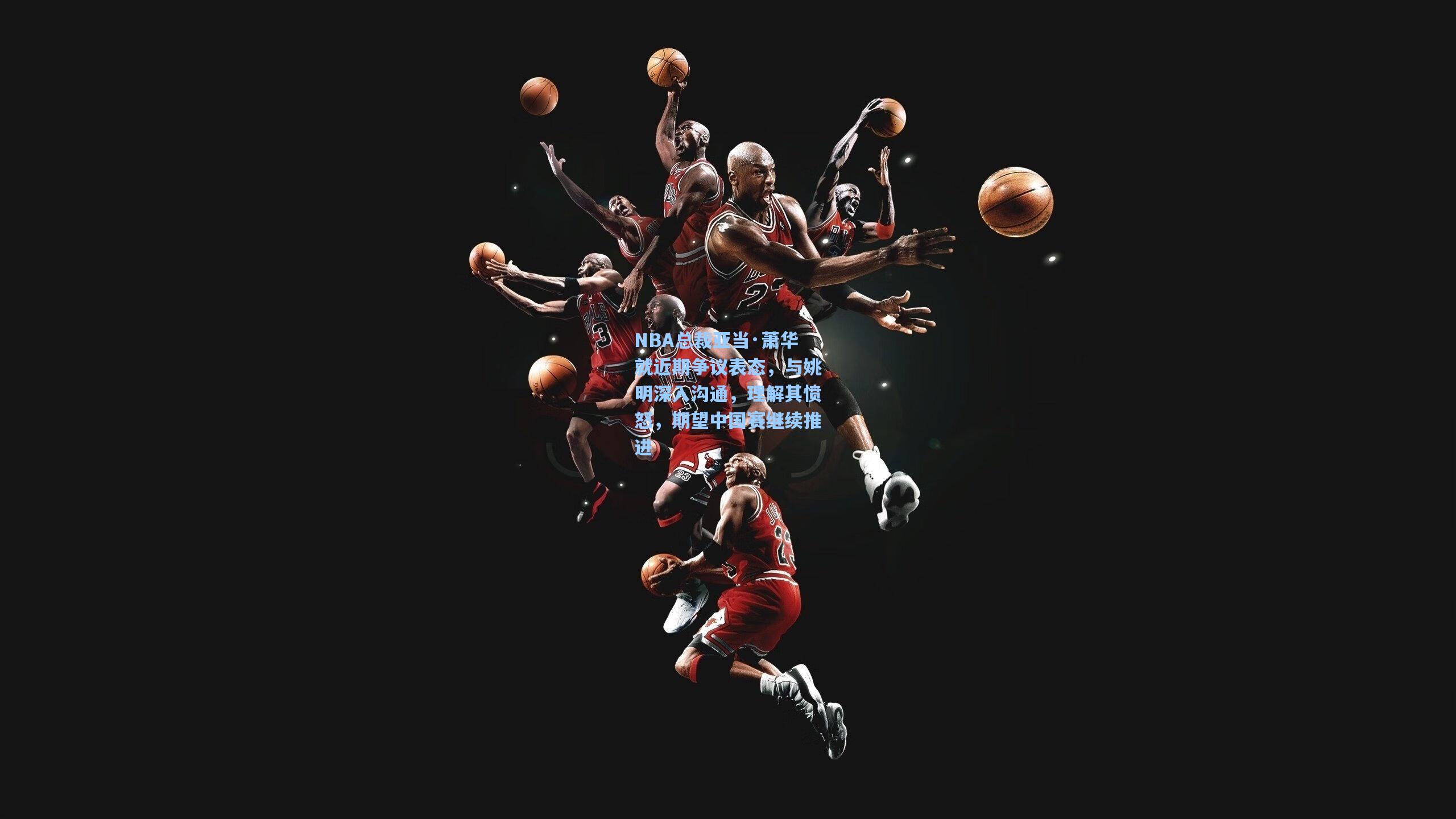 NBA总裁亚当·萧华就近期争议表态，与姚明深入沟通，理解其愤怒，期望中国赛继续推进