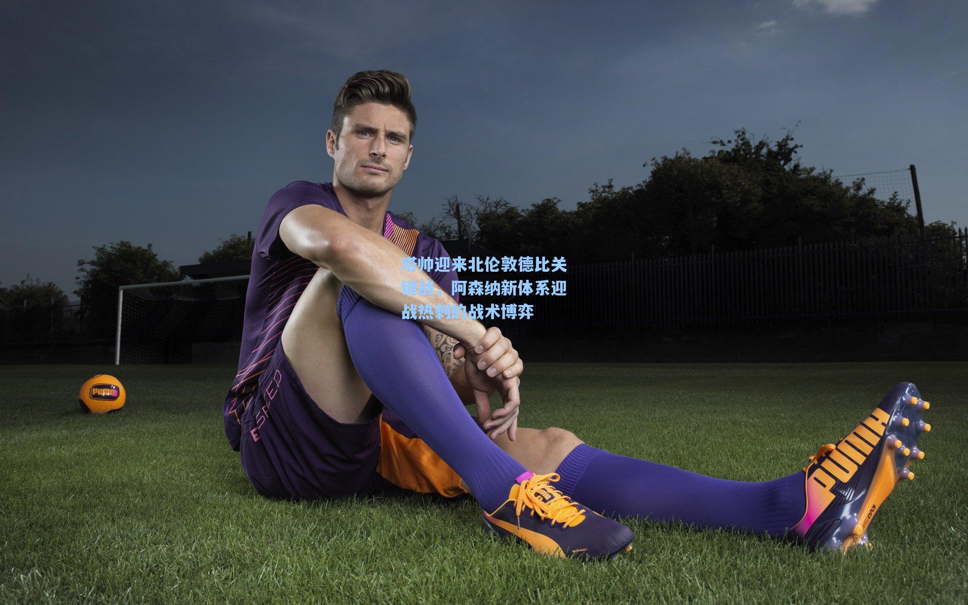 塔帅迎来北伦敦德比关键战，阿森纳新体系迎战热刺的战术博弈