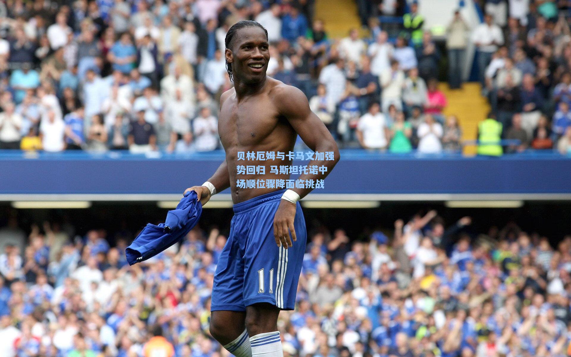 贝林厄姆与卡马文加强势回归 马斯坦托诺中场顺位骤降面临挑战