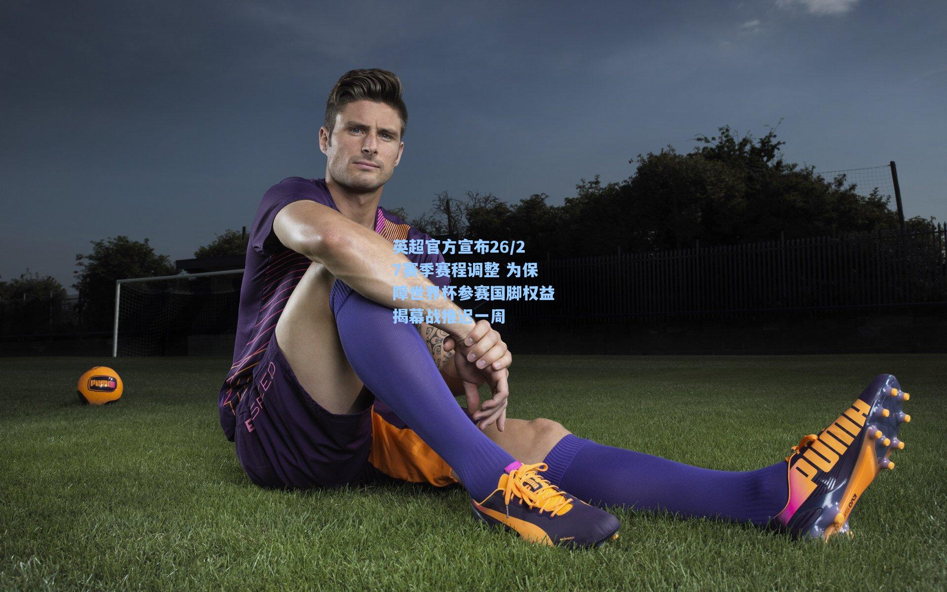 英超官方宣布26/27赛季赛程调整 为保障世界杯参赛国脚权益揭幕战推迟一周