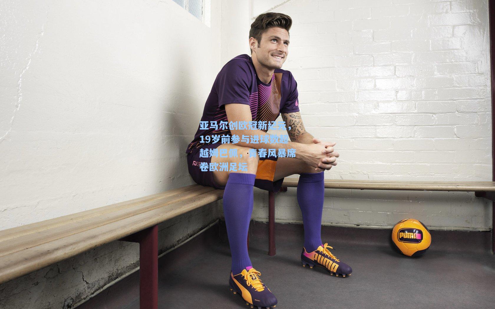 亚马尔创欧冠新纪元，19岁前参与进球数超越姆巴佩，青春风暴席卷欧洲足坛