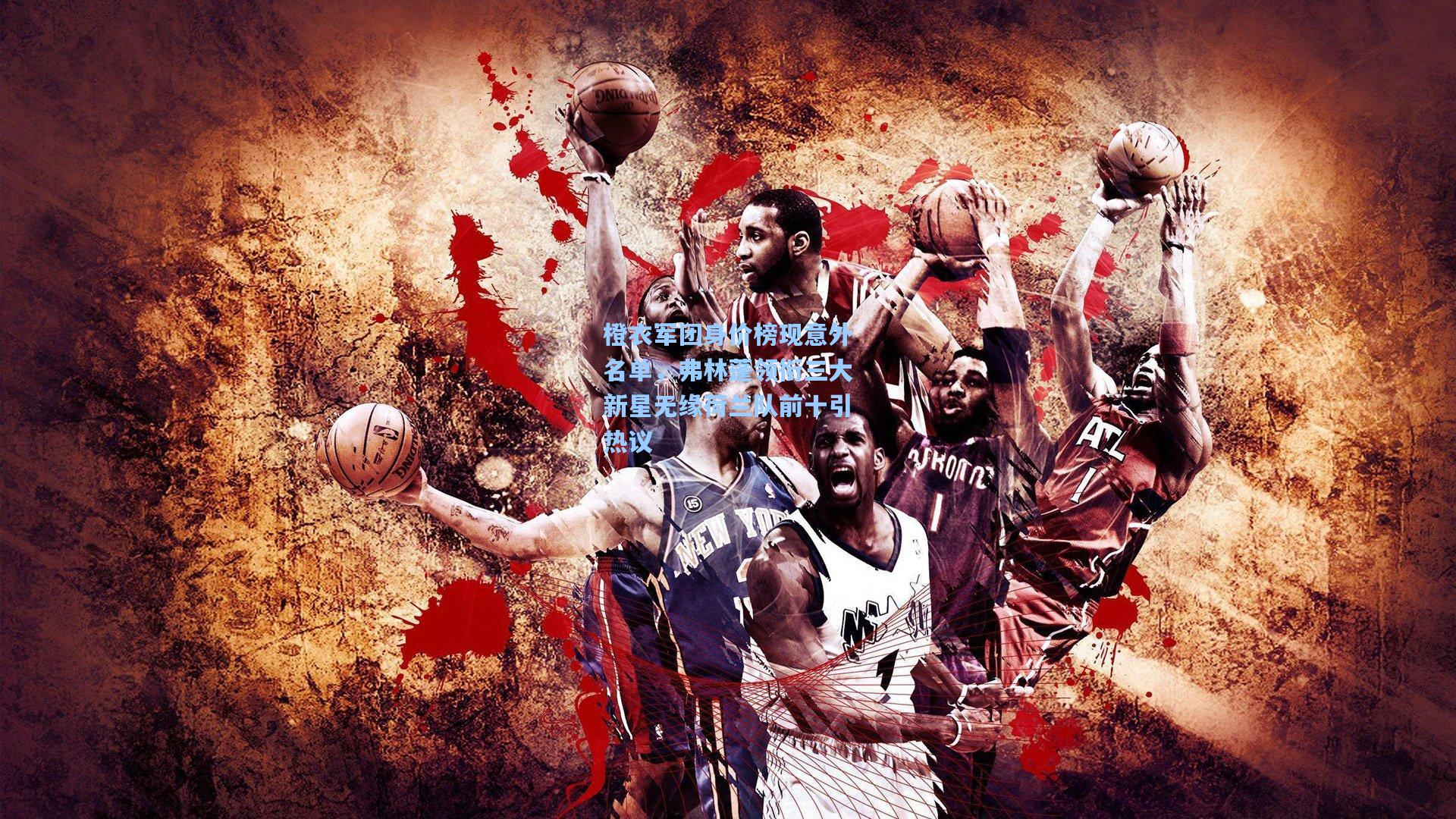 橙衣军团身价榜现意外名单，弗林蓬领衔三大新星无缘荷兰队前十引热议