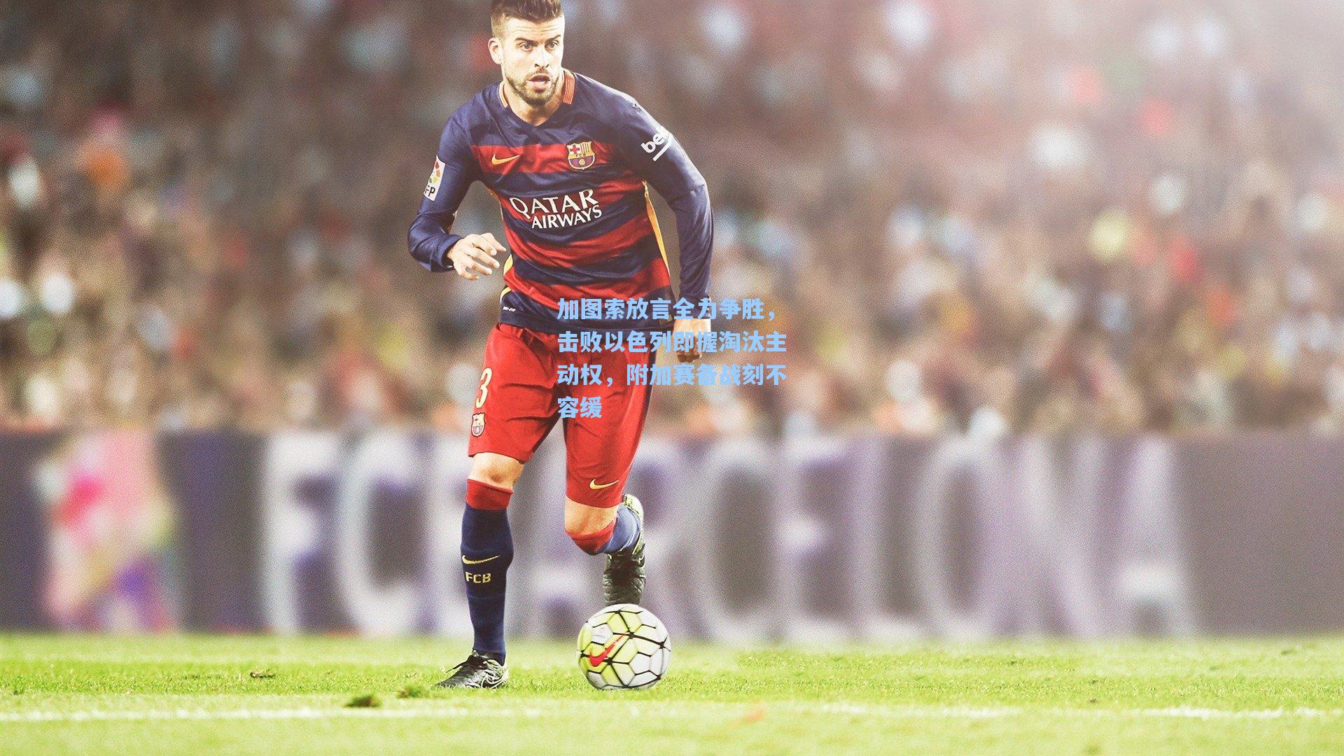 加图索放言全力争胜，击败以色列即握淘汰主动权，附加赛备战刻不容缓