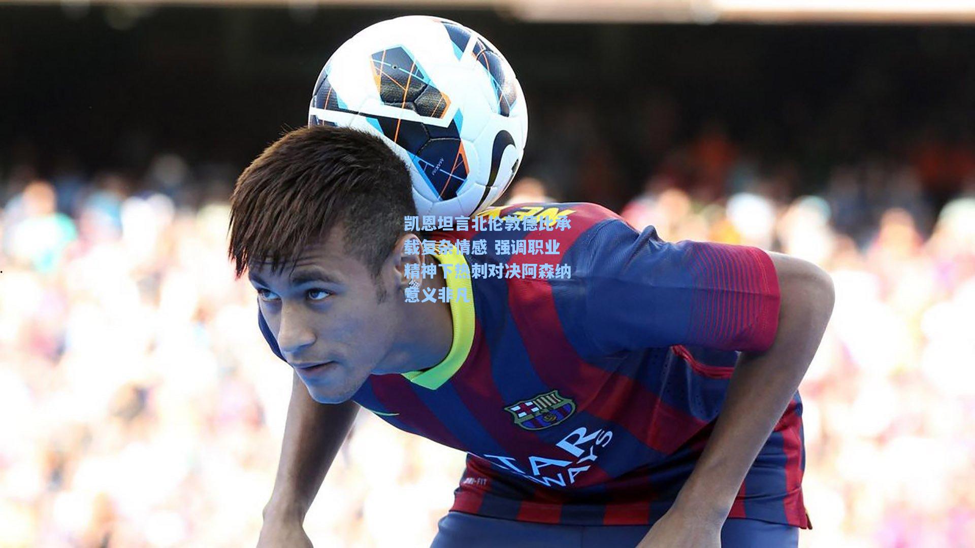 凯恩坦言北伦敦德比承载复杂情感 强调职业精神下热刺对决阿森纳意义非凡