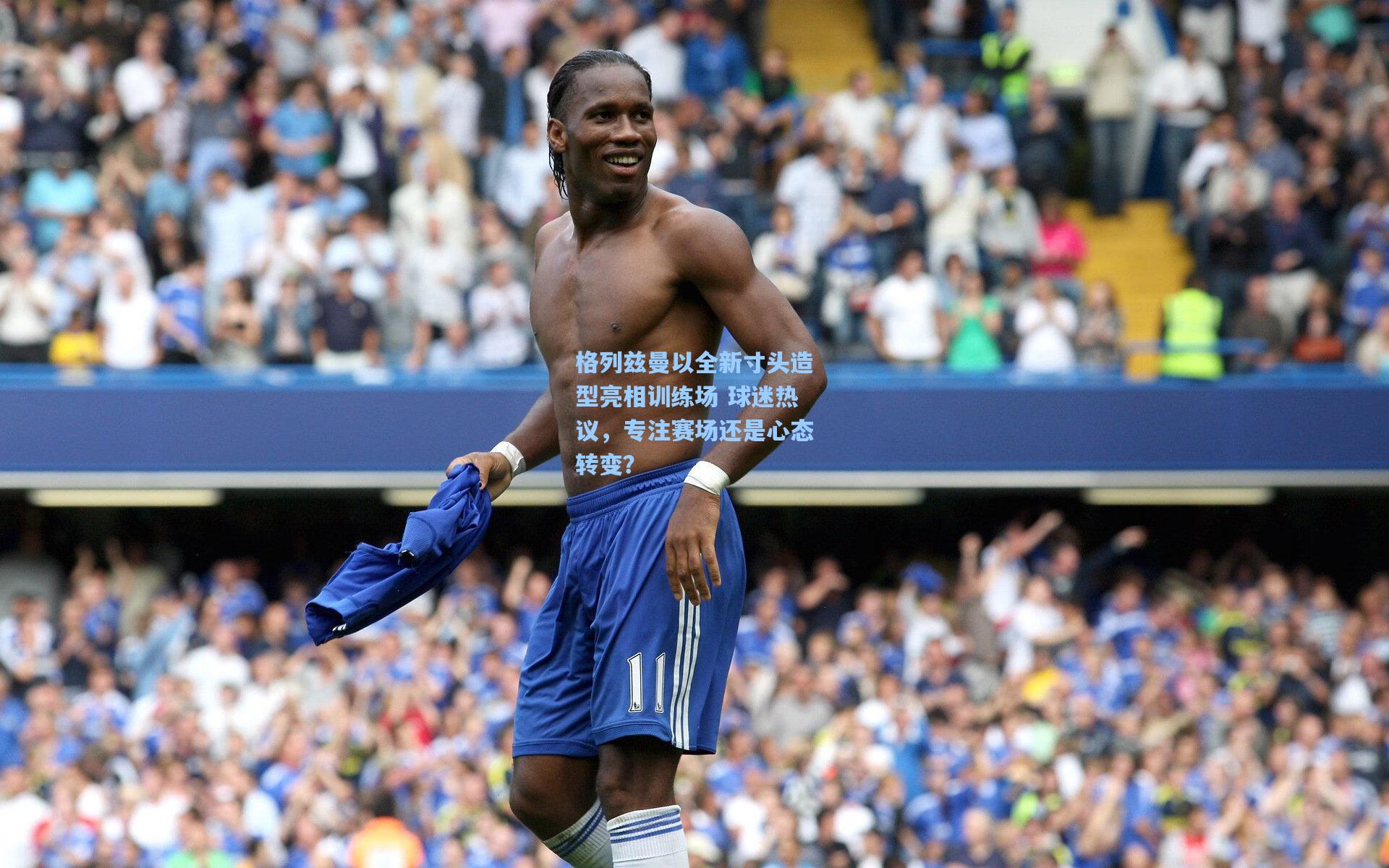 格列兹曼以全新寸头造型亮相训练场 球迷热议，专注赛场还是心态转变？