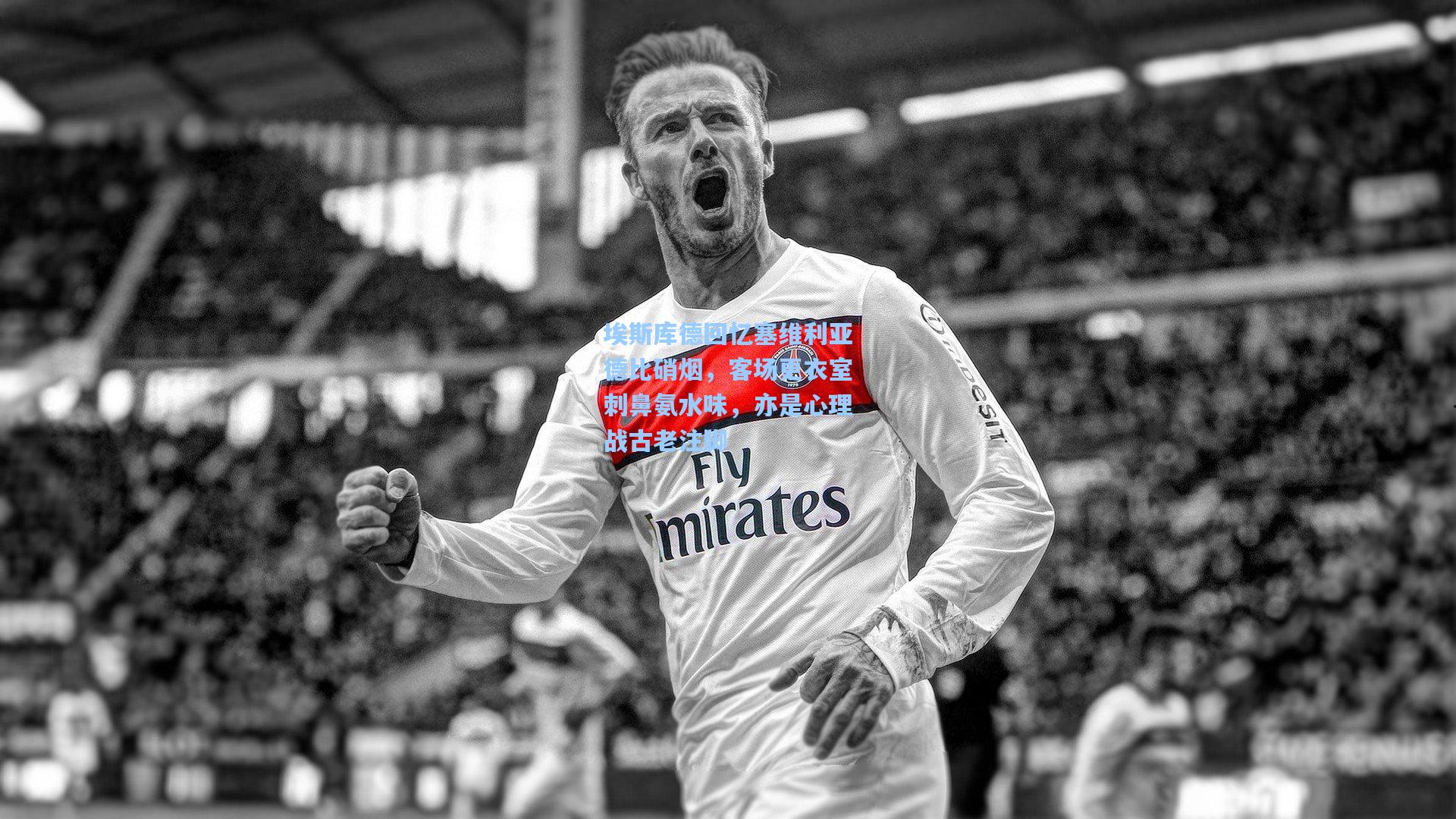 埃斯库德回忆塞维利亚德比硝烟，客场更衣室刺鼻氨水味，亦是心理战古老注脚