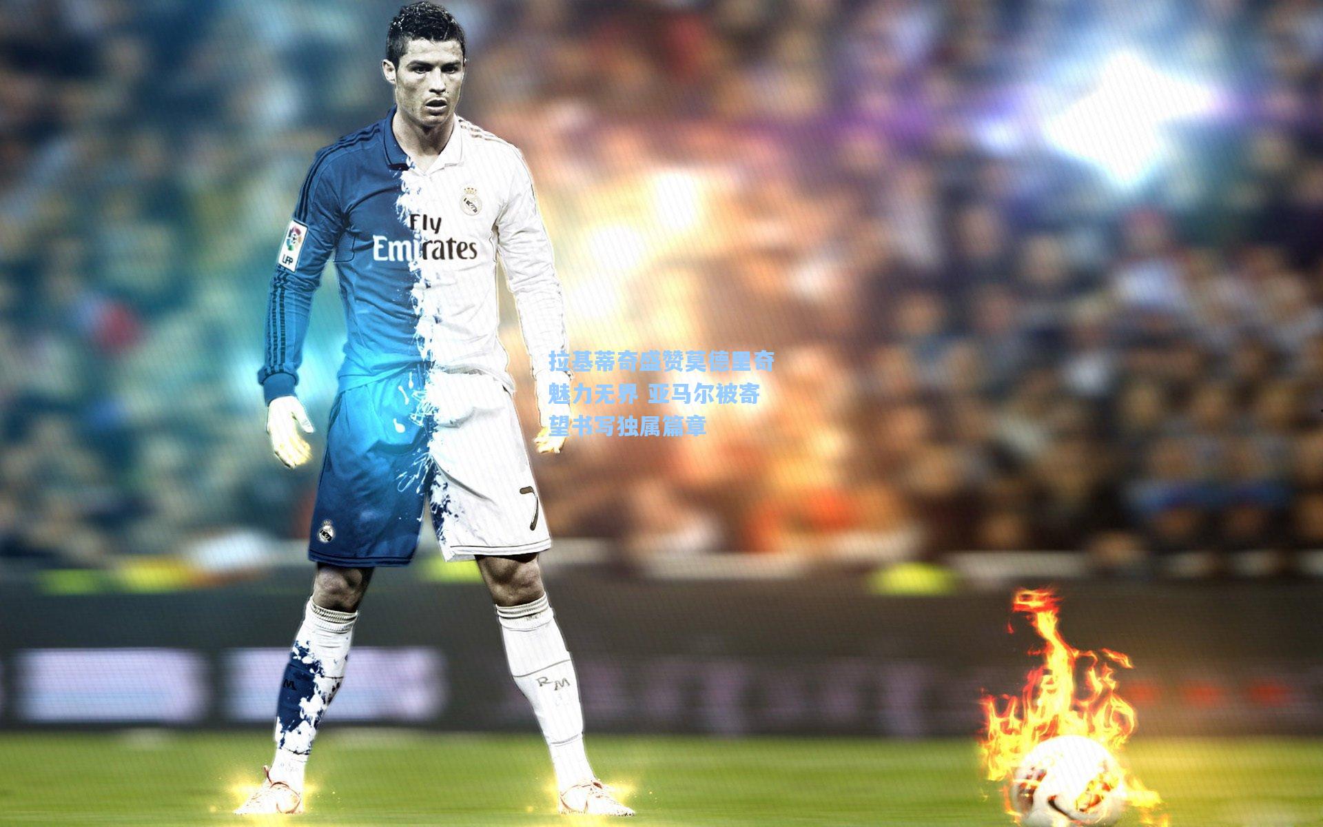 拉基蒂奇盛赞莫德里奇魅力无界 亚马尔被寄望书写独属篇章