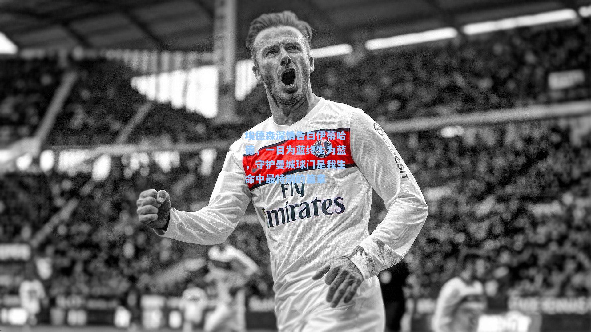 埃德森深情告白伊蒂哈德，一日为蓝终生为蓝，守护曼城球门是我生命中最特别的篇章